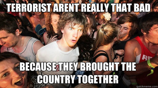 terrorist arent really that bad Because they brought the country together    Sudden Clarity Clarence