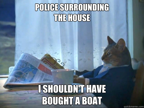 Police surrounding 
the house I shouldn't have 
bought a boat  The One Percent Cat