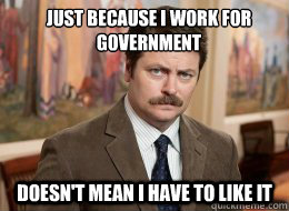 Just because I work for government
 doesn't mean I have to like it  Ron Swanson