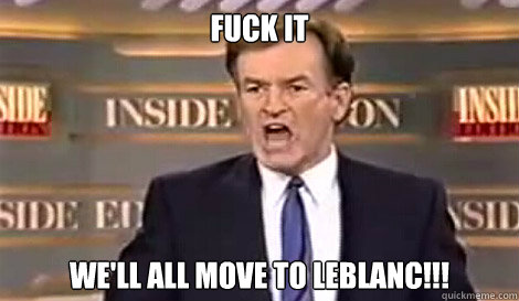 FUCK IT WE'LL ALL MOVE TO LEBLANC!!!   Well do it live