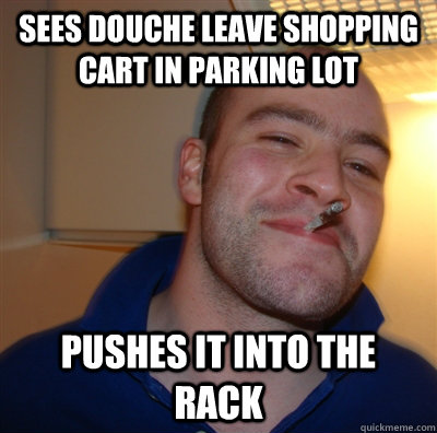 Sees douche leave shopping cart in parking lot pushes it into the rack  GoodGuyGreg