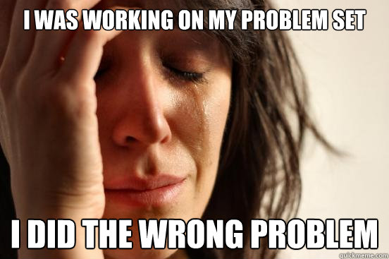 I was working on my problem set I did the wrong problem  First World Problems