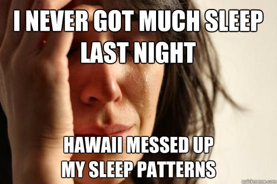 I never got much sleep 
last night Hawaii messed up 
my sleep patterns  First World Problems