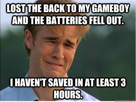 Lost the back to my Gameboy and the batteries fell out. I haven't saved in at least 3 hours.  1990s Problems