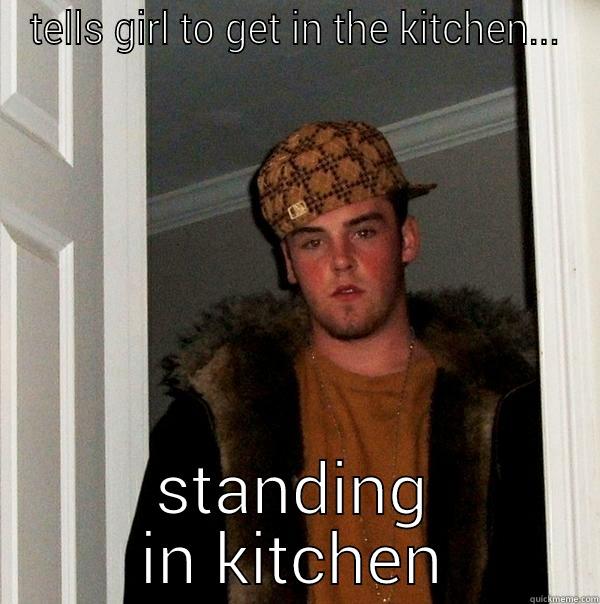 TELLS GIRL TO GET IN THE KITCHEN... STANDING IN KITCHEN Scumbag Steve
