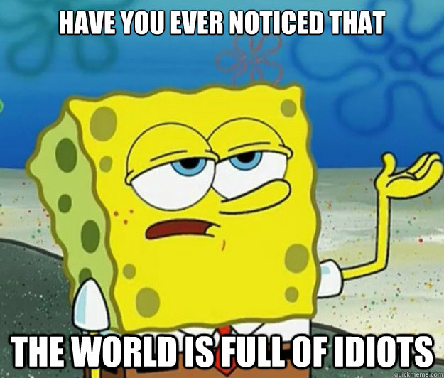 have you ever noticed that the world is full of idiots  Tough Spongebob