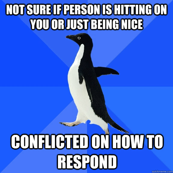not sure if person is hitting on you or just being nice conflicted on how to respond  Socially Awkward Penguin