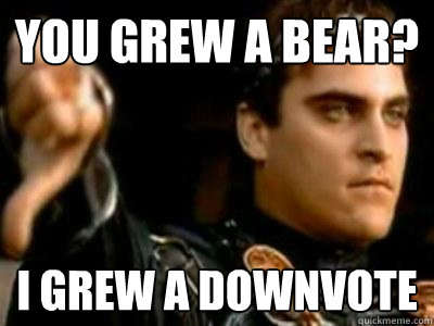 you grew a bear? I grew a downvote  Downvoting Roman