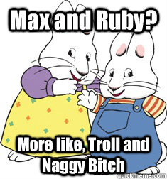 Max and Ruby? More like, Troll and Naggy Bitch  Max and Ruby
