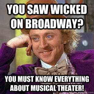 You saw Wicked on broadway? You must know everything about musical theater!  Condescending Wonka