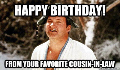 Happy Birthday! From your favorite cousin-in-law - Happy Birthday! From your favorite cousin-in-law  Cousin Eddie