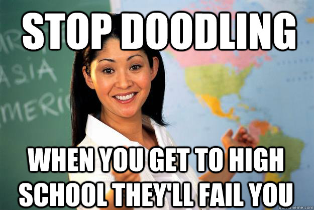 stop doodling when you get to high school they'll fail you  Unhelpful High School Teacher