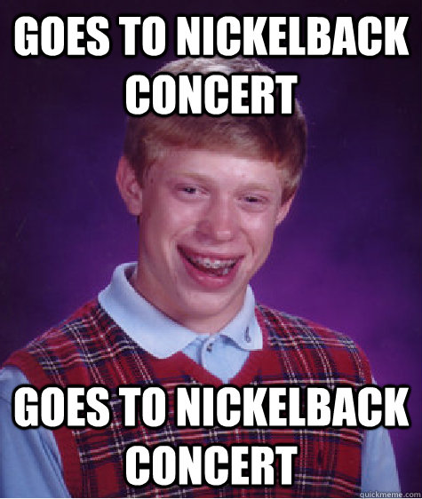 Goes to Nickelback concert Goes to Nickelback concert - Goes to Nickelback concert Goes to Nickelback concert  Bad Luck Brian