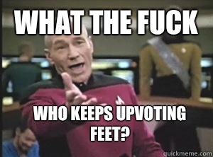 What the fuck Who keeps upvoting feet?  Annoyed Picard