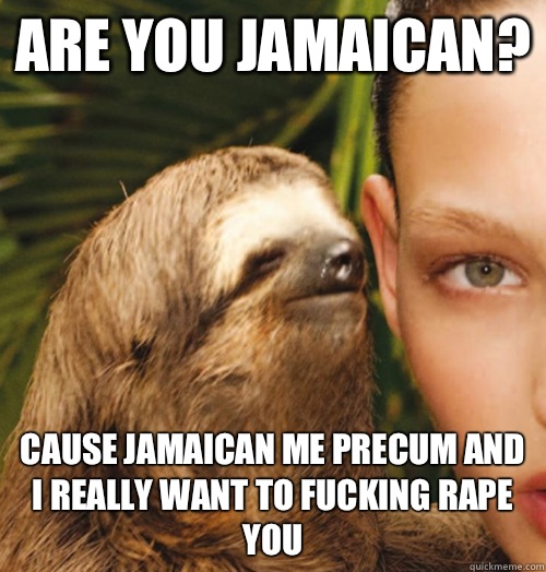 Are you Jamaican? Cause Jamaican me precum and I really want to fucking rape you - Are you Jamaican? Cause Jamaican me precum and I really want to fucking rape you  Whispering Sloth