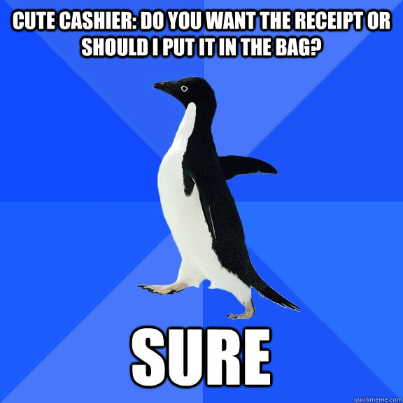 Cute cashier: Do you want the receipt or should i put it in the bag? sure  Socially Awkward Penguin