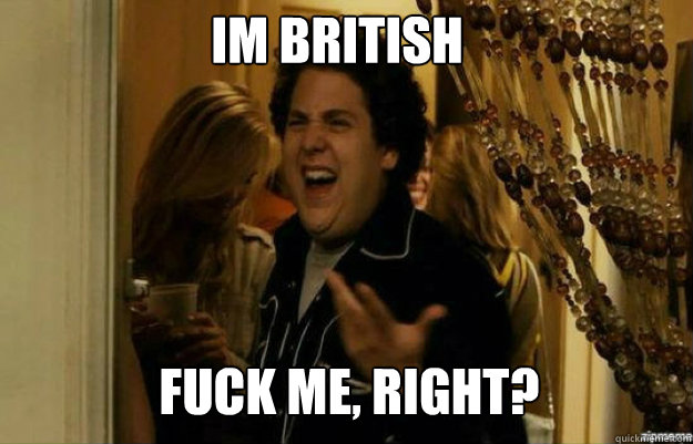 Im british FUCK ME, RIGHT?  fuck me right