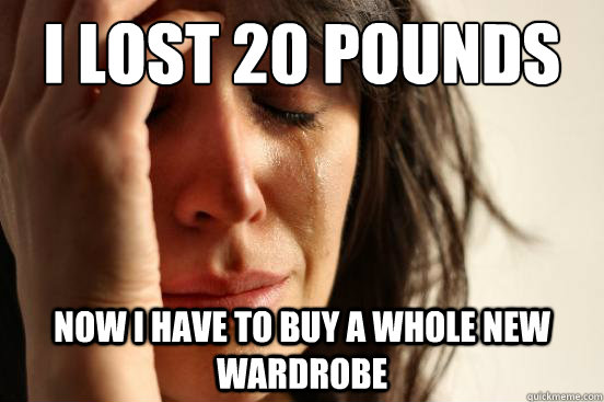 I lost 20 pounds Now I have to buy a whole new wardrobe - I lost 20 pounds Now I have to buy a whole new wardrobe  First World Problems