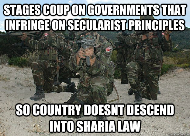 Stages coup on governments that infringe on secularist principles So country doesnt descend into sharia law - Stages coup on governments that infringe on secularist principles So country doesnt descend into sharia law  Good Guy Turkish Military