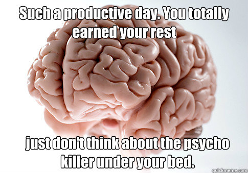 Such a productive day. You totally earned your rest just don't think about the psycho killer under your bed.  Scumbag Brain