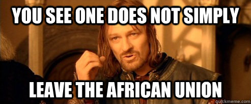You see One does not simply Leave the African Union  One Does Not Simply