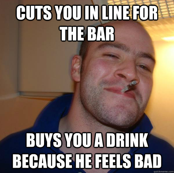 Cuts you in line for the bar buys you a drink because he feels bad - Cuts you in line for the bar buys you a drink because he feels bad  Misc