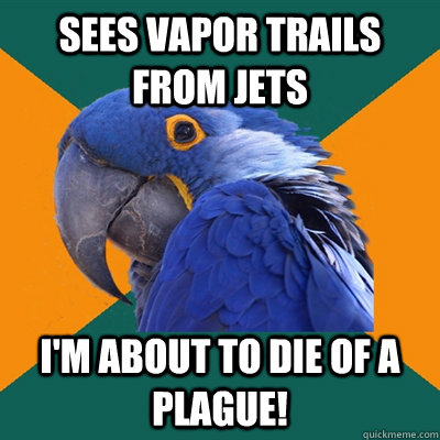 sees vapor trails from jets I'm about to die of a plague!  Paranoid Parrot