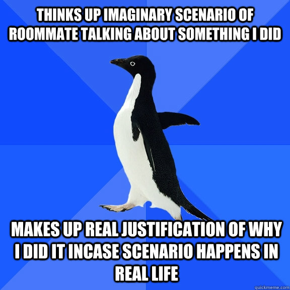 Thinks up imaginary scenario of roommate talking about something I did makes up real justification of why I did it incase scenario happens in real life  Socially Awkward Penguin