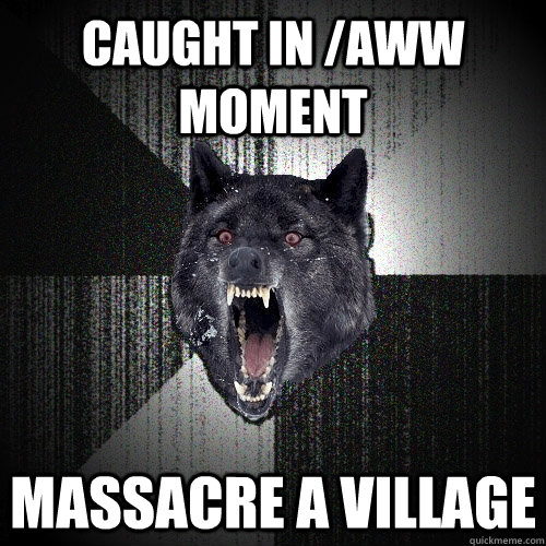 caught in /aww moment MASSACRE A VILLAGE  Insanity Wolf