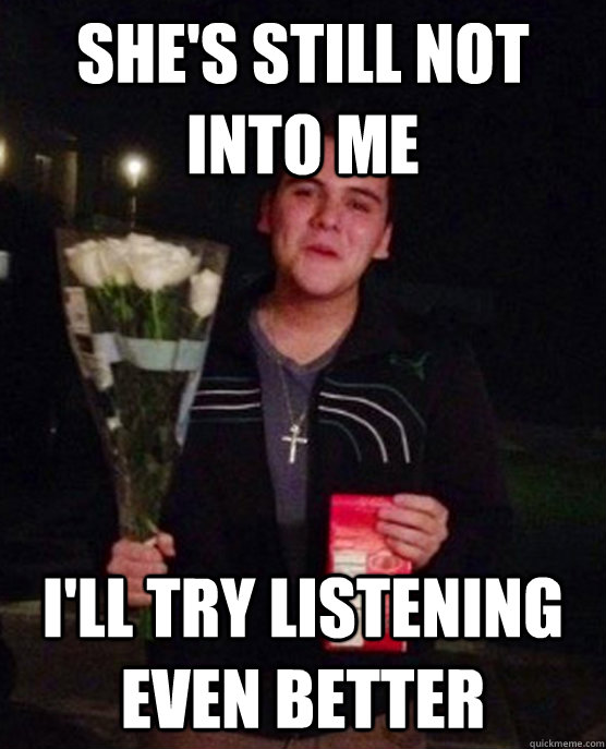 She's still not into me I'll try listening even better  Friendzone Johnny