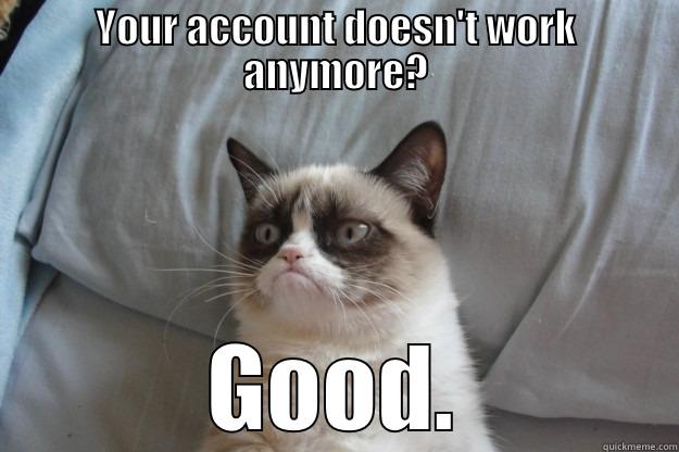 YOUR ACCOUNT DOESN'T WORK ANYMORE? GOOD. Grumpy Cat