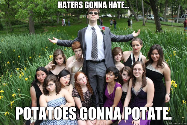 Haters gonna hate... Potatoes gonna potate.  