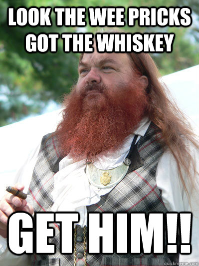 look the wee pricks got the whiskey GET HIM!!  