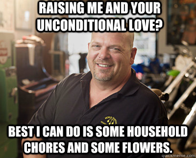 Raising me and your unconditional love? Best I can do is some household chores and some flowers.  Pawn Stars