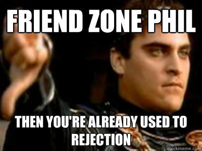 Friend Zone Phil Then you're already used to rejection   Downvoting Roman