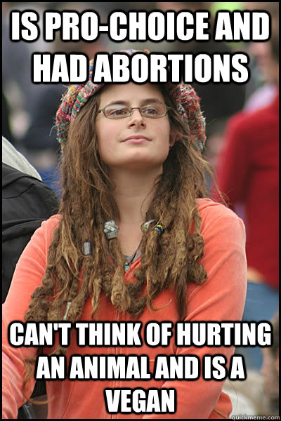 Is pro-choice and had abortions can't think of hurting an animal and is a vegan  College Liberal