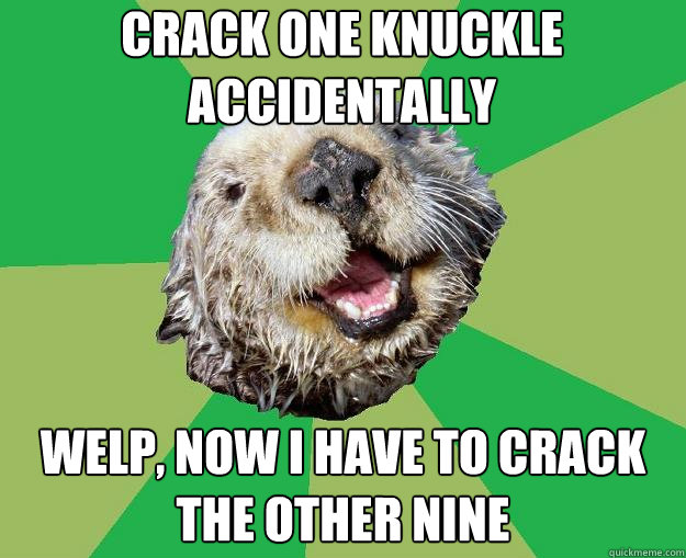 Crack one knuckle accidentally Welp, now I have to crack the other nine  OCD Otter
