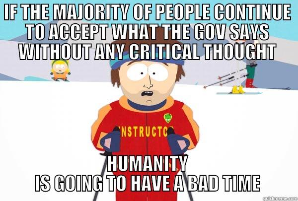 GOV SAYS - IF THE MAJORITY OF PEOPLE CONTINUE TO ACCEPT WHAT THE GOV SAYS WITHOUT ANY CRITICAL THOUGHT HUMANITY IS GOING TO HAVE A BAD TIME Super Cool Ski Instructor