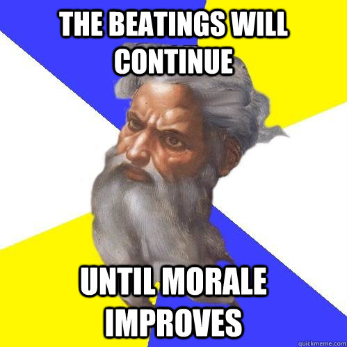 The beatings will continue until morale improves - The beatings will continue until morale improves  Advice God