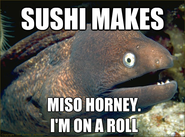 sushi makes miso horney.
I'm on a roll  Bad Joke Eel