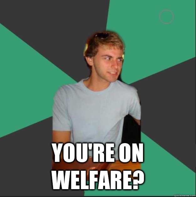  You're on welfare?  