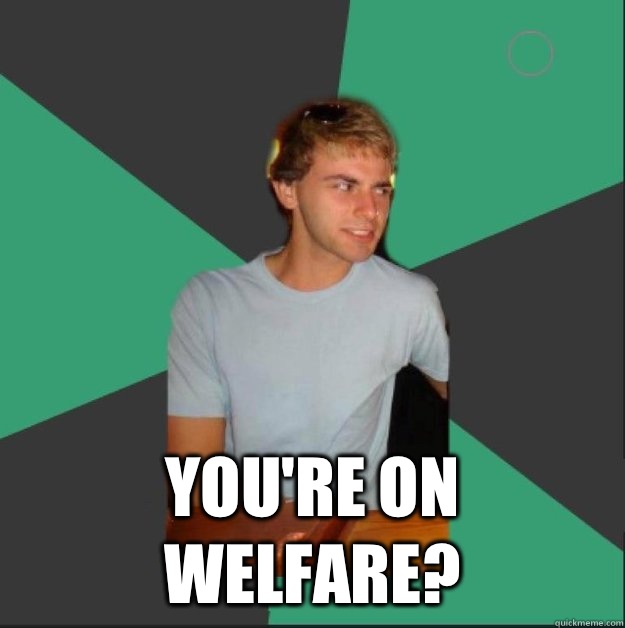  You're on welfare?  