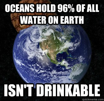 OCEANS HOLD 96% OF ALL WATER ON EARTH ISN'T DRINKABLE - OCEANS HOLD 96% OF ALL WATER ON EARTH ISN'T DRINKABLE  Scumbag Earth