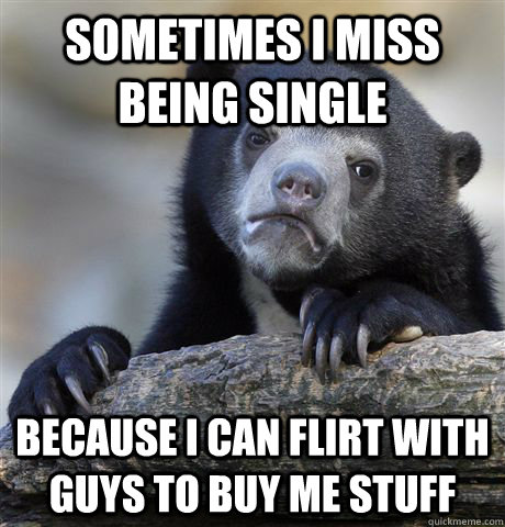Sometimes I miss being single because I can flirt with guys to buy me stuff  Confession Bear