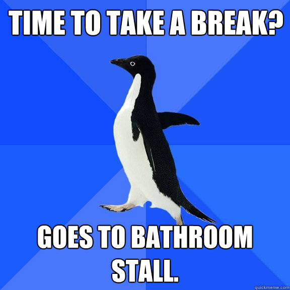 Time to take a break? Goes to bathroom stall.  Socially Awkward Penguin
