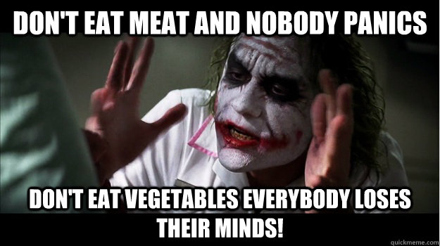 Don't eat meat and nobody panics don't eat vegetables EVERYBODY LOSES THeir minds!  Joker Mind Loss