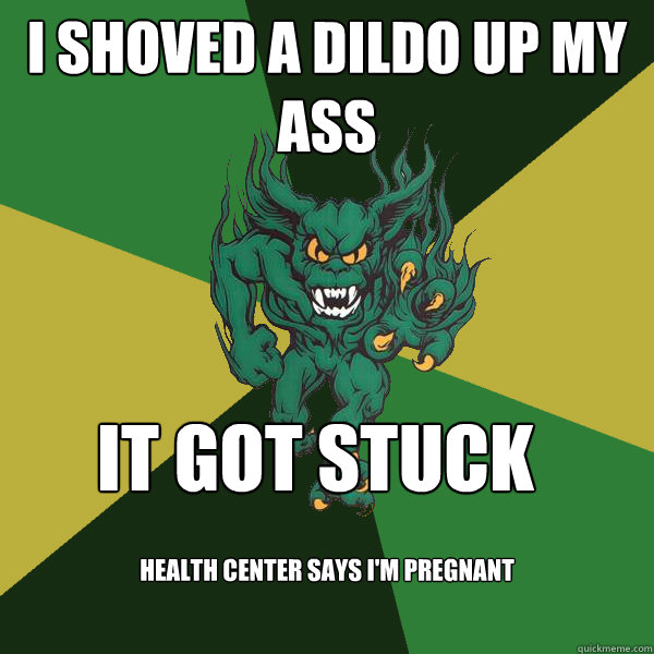 i shoved a dildo up my ass it got stuck health center says i'm pregnant  Green Terror