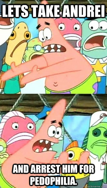 Lets take Andrei And Arrest him for pedophilia.  Push it somewhere else Patrick