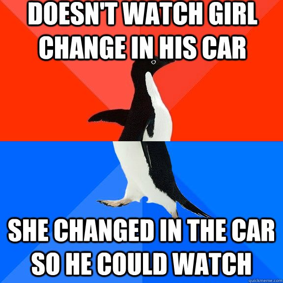 Doesn't watch girl change in his car She changed in the car so he could watch  Socially Awesome Awkward Penguin