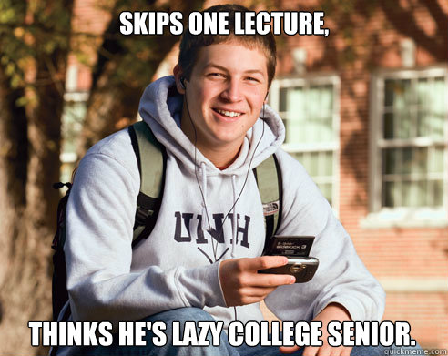 Skips one lecture, Thinks he's Lazy College Senior.  College Freshman